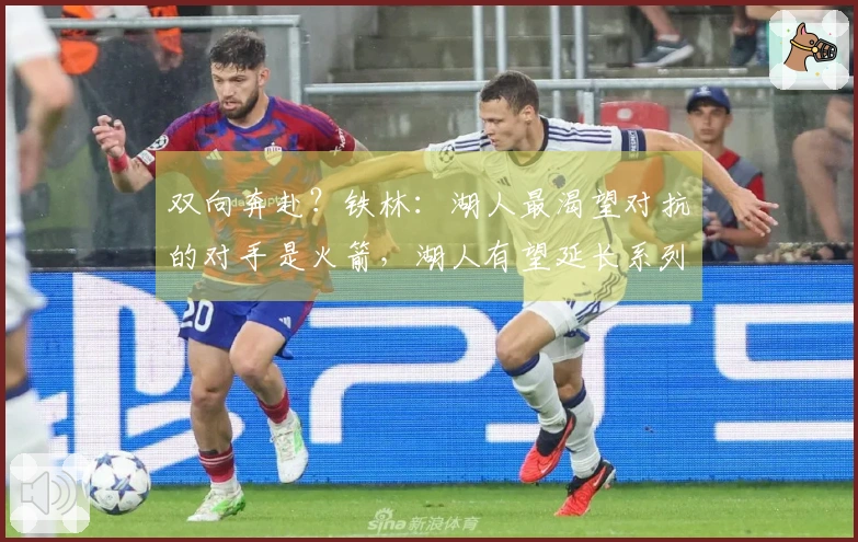 双向奔赴？铁林：湖人最渴望对抗的对手是火箭，湖人有望延长系列赛