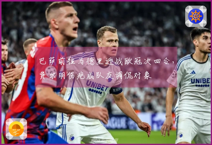 巴萨前往马德里迎战欧冠次回合，费尔明伤疤成队友调侃对象