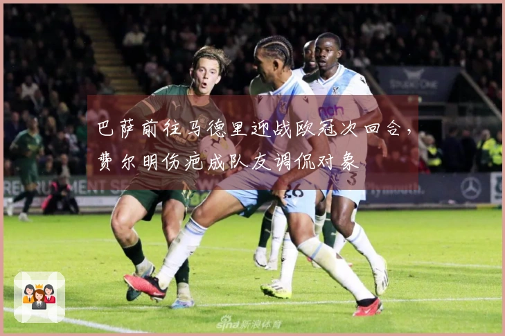 巴萨前往马德里迎战欧冠次回合，费尔明伤疤成队友调侃对象