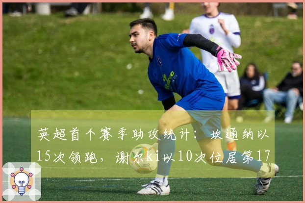 英超首个赛季助攻统计：坎通纳以15次领跑，谢尔ki以10次位居第17