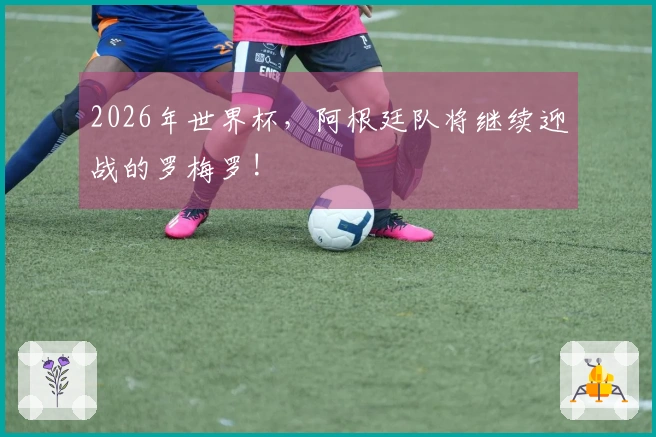 2026年世界杯，阿根廷队将继续迎战的罗梅罗!