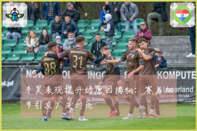 李昊表现提升的原因揭秘：赛后细节引发广泛讨论
