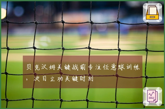 贝克汉姆关键战前专注任意球训练，次日立功关键时刻