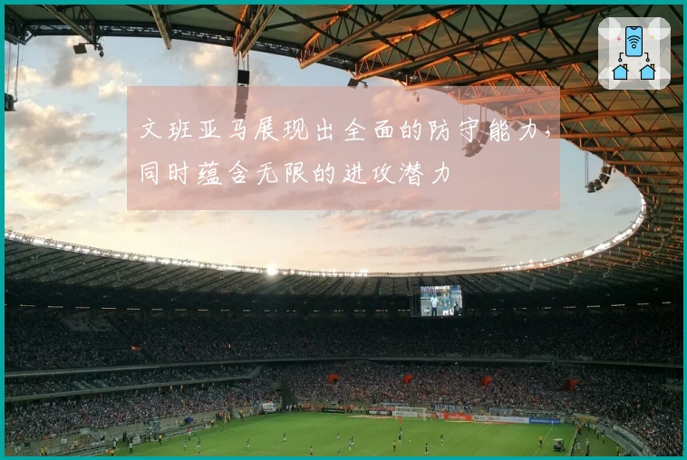 文班亚马展现出全面的防守能力，同时蕴含无限的进攻潜力