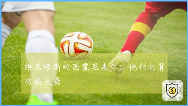 维尼修斯对西蒙尼表示：他们打算将我交易