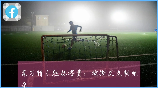 莱万特小胜赫塔费，埃斯皮克制绝杀