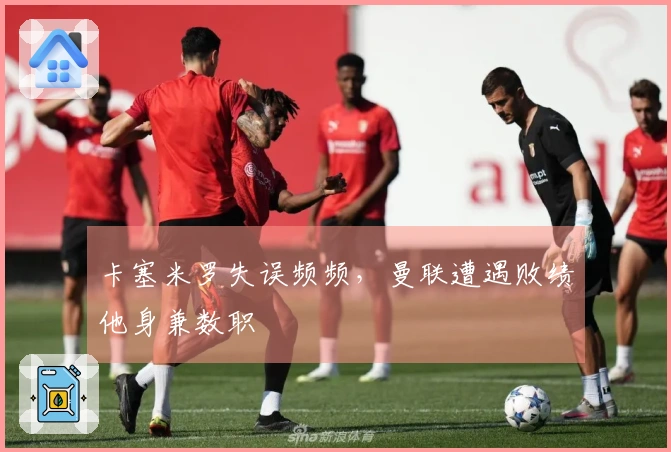 卡塞米罗失误频频，曼联遭遇败绩他身兼数职