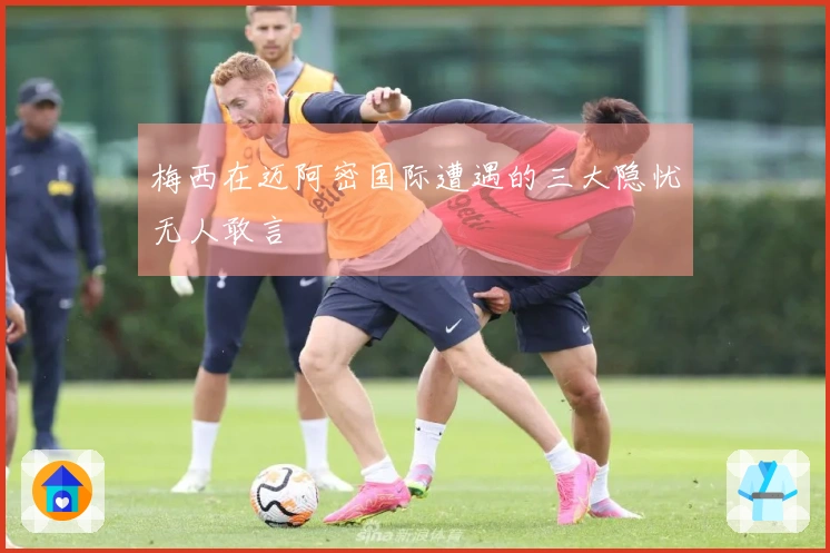 梅西在迈阿密国际遭遇的三大隐忧无人敢言