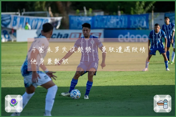 卡塞米罗失误频频，曼联遭遇败绩他身兼数职