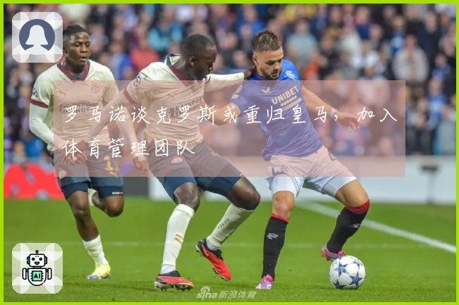 罗马诺谈克罗斯或重归皇马，加入体育管理团队