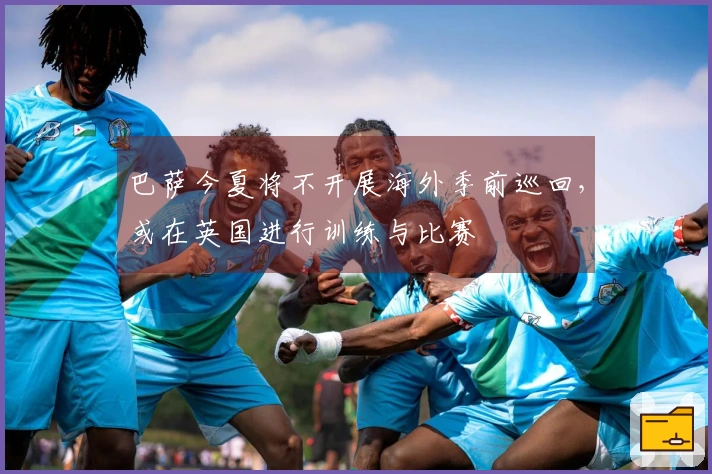 巴萨今夏将不开展海外季前巡回，或在英国进行训练与比赛