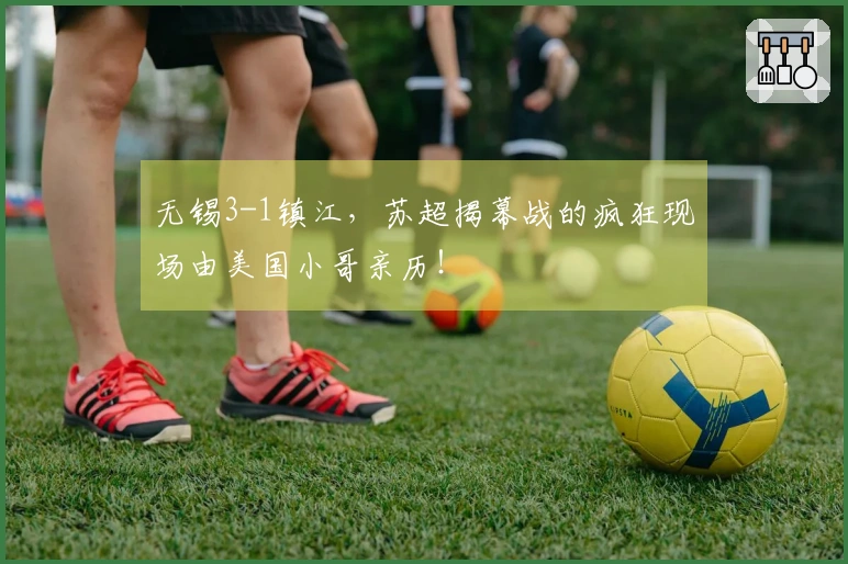 无锡3-1镇江，苏超揭幕战的疯狂现场由美国小哥亲历！
