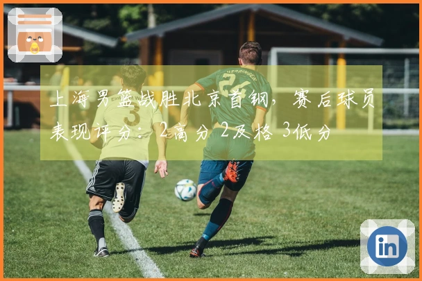 上海男篮战胜北京首钢，赛后球员表现评分：2高分 2及格 3低分