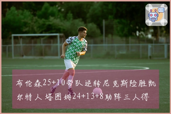 布伦森25+10带队逆转尼克斯险胜凯尔特人 塔图姆24+13+8助阵三人得分20+