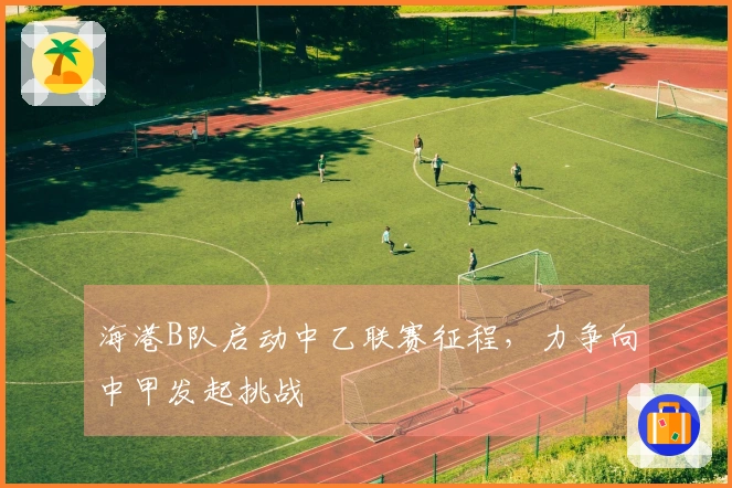 海港B队启动中乙联赛征程，力争向中甲发起挑战