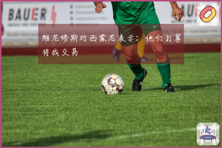 维尼修斯对西蒙尼表示：他们打算将我交易