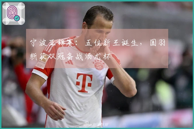 宁波亚锦赛：五位新王诞生，国羽斩获双冠备战汤尤杯