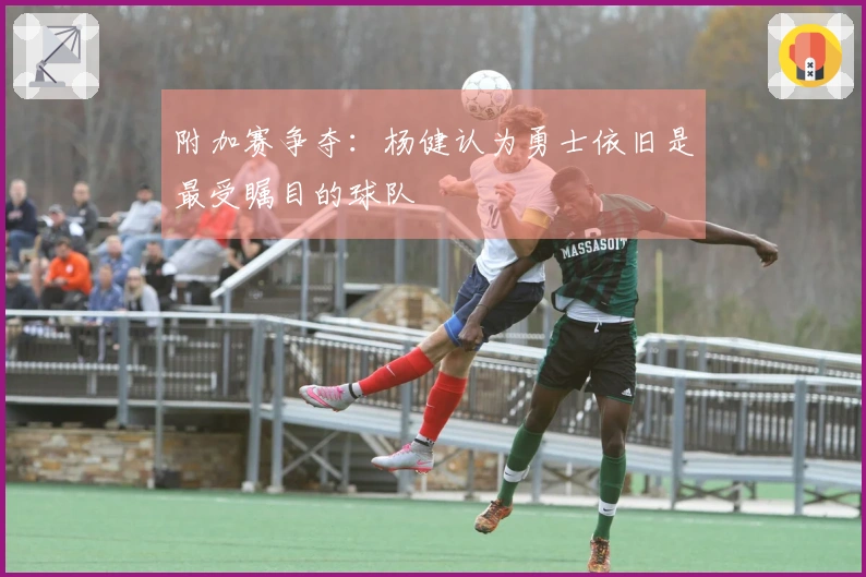 附加赛争夺：杨健认为勇士依旧是最受瞩目的球队