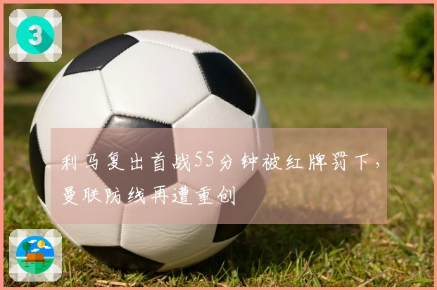 利马复出首战55分钟被红牌罚下，曼联防线再遭重创