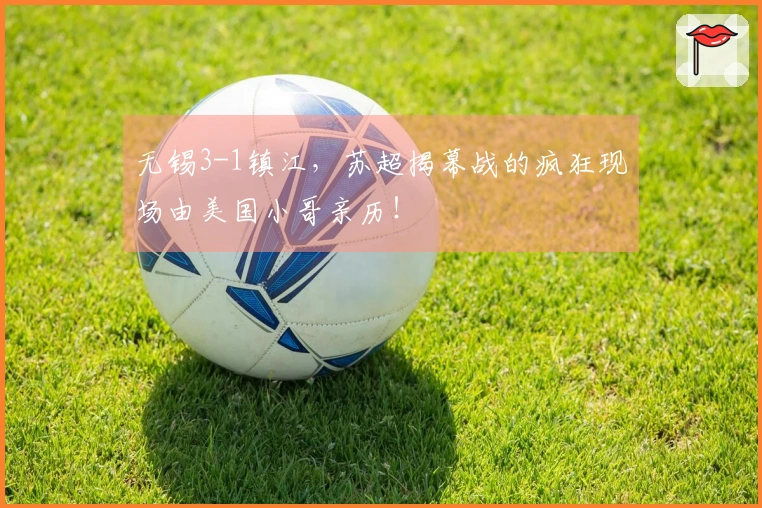 无锡3-1镇江，苏超揭幕战的疯狂现场由美国小哥亲历！