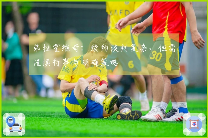 弗拉霍维奇：续约谈判复杂，但需谨慎行事与明确策略