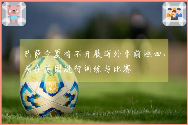 巴萨今夏将不开展海外季前巡回，或在英国进行训练与比赛