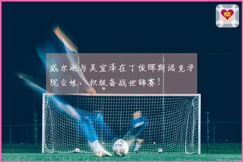 威尔逊与吴宜泽在丁俊晖斯诺克学院合练，积极备战世锦赛！