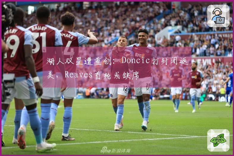 湖人双星遭重创：Doncic打封闭返美，Reaves首轮或缺席