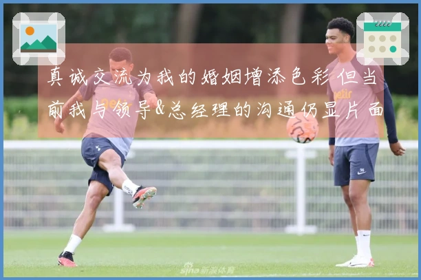 真诚交流为我的婚姻增添色彩 但当前我与领导&总经理的沟通仍显片面